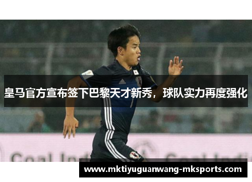 皇马官方宣布签下巴黎天才新秀，球队实力再度强化