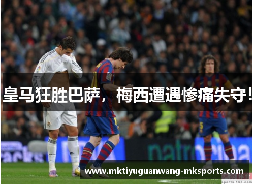 皇马狂胜巴萨，梅西遭遇惨痛失守！