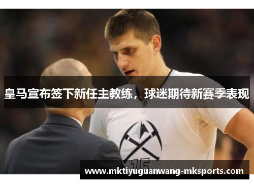 皇马宣布签下新任主教练，球迷期待新赛季表现