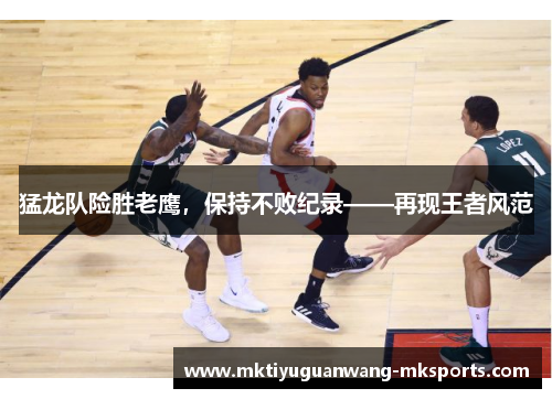 猛龙队险胜老鹰，保持不败纪录——再现王者风范