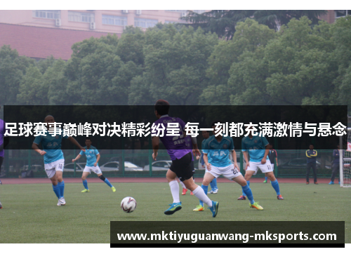 足球赛事巅峰对决精彩纷呈 每一刻都充满激情与悬念
