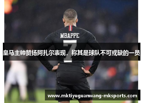 皇马主帅赞扬阿扎尔表现，称其是球队不可或缺的一员