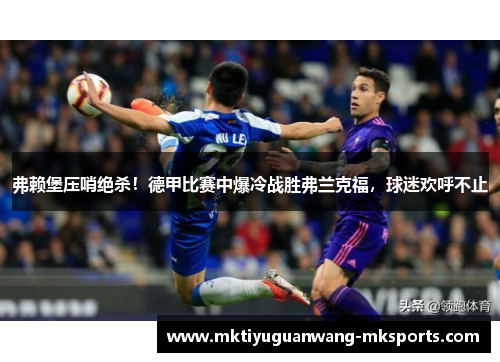 弗赖堡压哨绝杀！德甲比赛中爆冷战胜弗兰克福，球迷欢呼不止