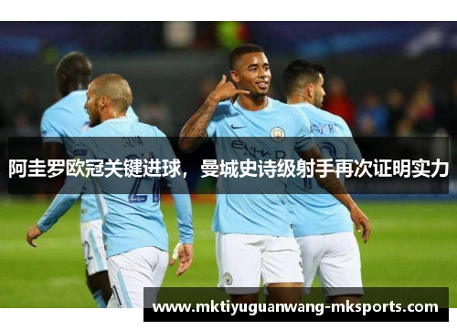 阿圭罗欧冠关键进球，曼城史诗级射手再次证明实力