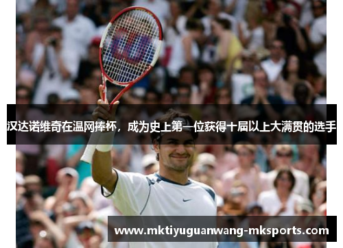 汉达诺维奇在温网捧杯，成为史上第一位获得十届以上大满贯的选手