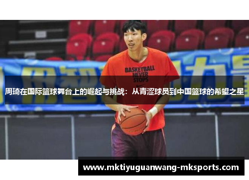 周琦在国际篮球舞台上的崛起与挑战：从青涩球员到中国篮球的希望之星