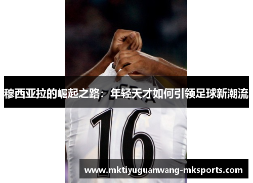 穆西亚拉的崛起之路：年轻天才如何引领足球新潮流