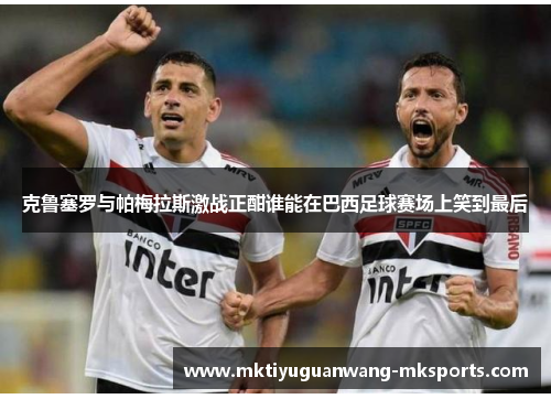 克鲁塞罗与帕梅拉斯激战正酣谁能在巴西足球赛场上笑到最后