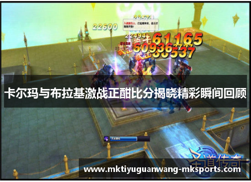 卡尔玛与布拉基激战正酣比分揭晓精彩瞬间回顾