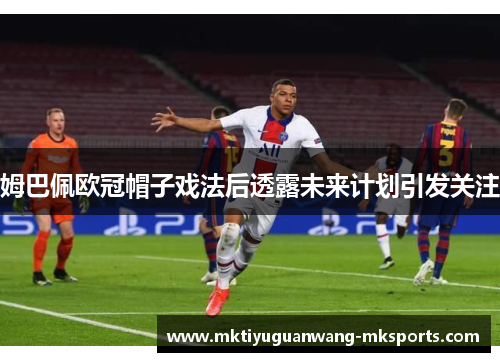 姆巴佩欧冠帽子戏法后透露未来计划引发关注