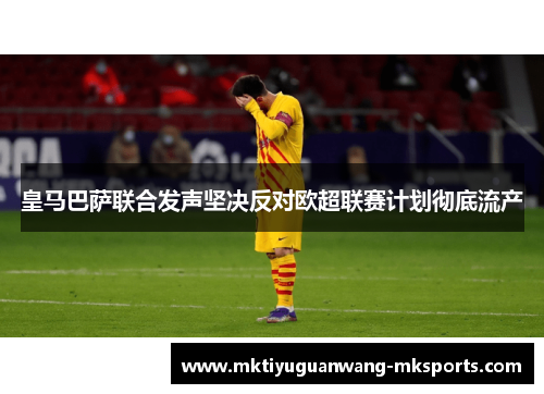 皇马巴萨联合发声坚决反对欧超联赛计划彻底流产