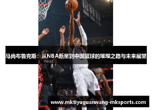 马尚布鲁克斯：从NBA新星到中国篮球的璀璨之路与未来展望