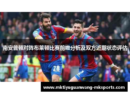 南安普顿对阵布莱顿比赛前瞻分析及双方近期状态评估